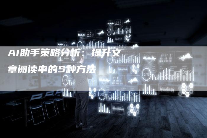 AI助手策略分析：提升文章阅读率的5种方法
