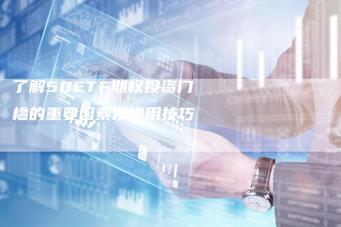 了解50ETF期权投资门槛的重要因素及使用技巧