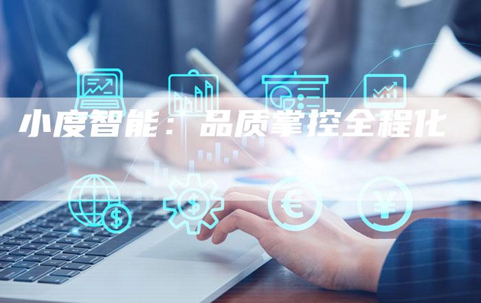 小度智能:品质掌控全程化-Chatgpt信息网