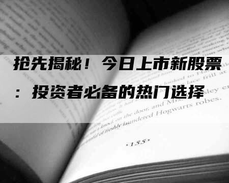 抢先揭秘!今日上市新股票:投资者必备的热门选择-Chatgpt信息网