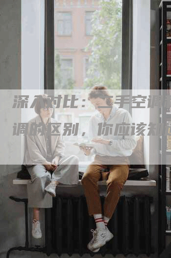 深入对比：二手空调和新空调的区别，你应该知道！