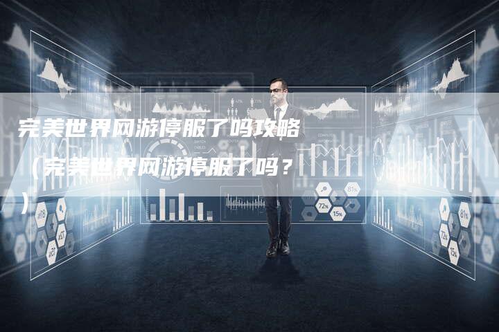 完美世界网游停服了吗攻略（完美世界网游停服了吗？）