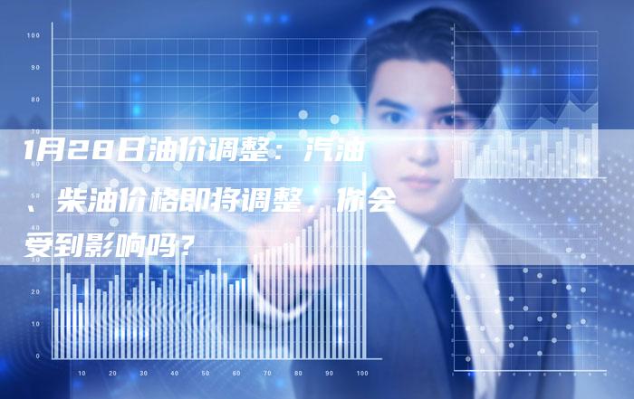 1月28日油价调整：汽油、柴油价格即将调整，你会受到影响吗？