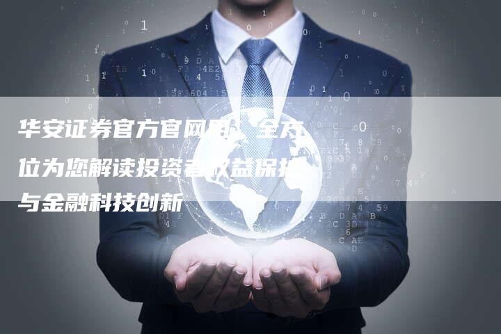 华安证券官方官网用，全方位为您解读投资者权益保护与金融科技创新
