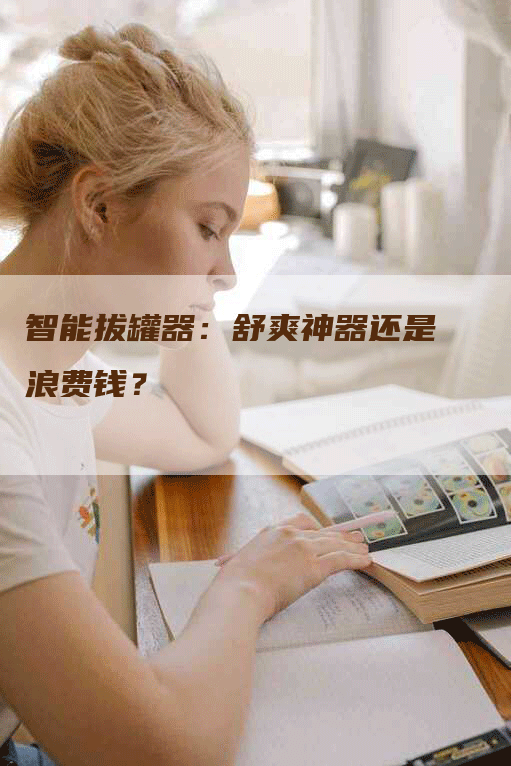 智能拔罐器：舒爽神器还是浪费钱？