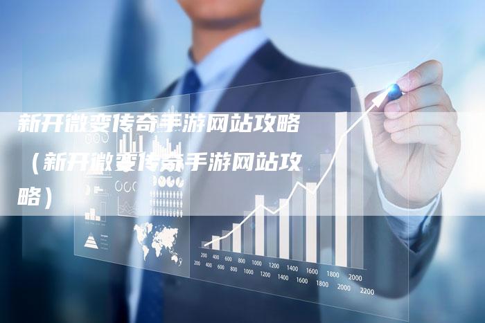 新开微变传奇手游网站攻略（新开微变传奇手游网站攻略）