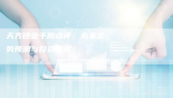 天齐锂业千股点评：未来走势预测与投资建议