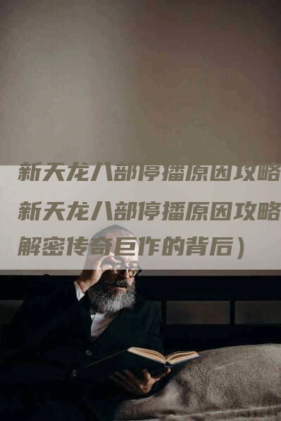 新天龙八部停播原因攻略（新天龙八部停播原因攻略：解密传奇巨作的背后）