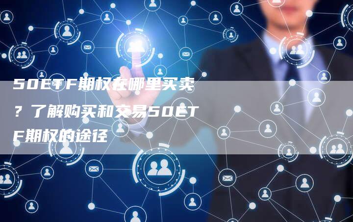 50ETF期权在哪里买卖？了解购买和交易50ETF期权的途径