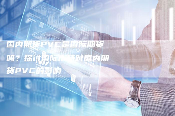 国内期货PVC是国际期货吗?探讨国际市场对国内期货PVC的影响-Chatgpt信息网