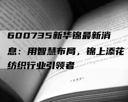 600735新华锦最新消息：用智慧布局，锦上添花纺织行业引领者