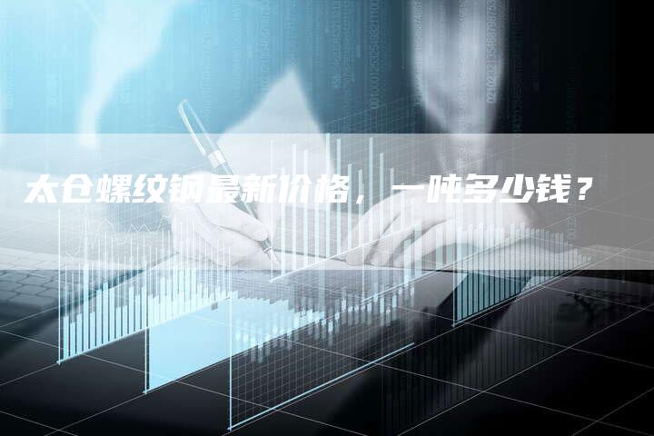太仓螺纹钢最新价格，一吨多少钱？