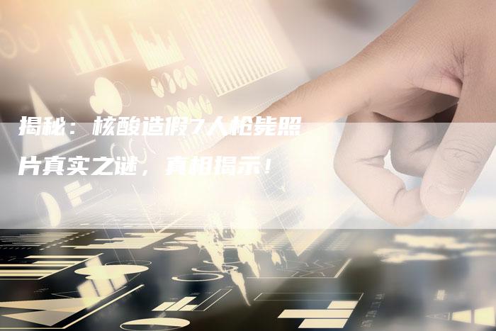揭秘：核酸造假7人枪毙照片真实之谜，真相揭示！