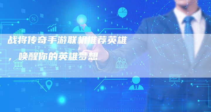 战将传奇手游联机推荐英雄，唤醒你的英雄梦想