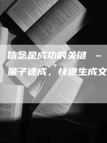 信念是成功的关键 – 用量子速成，快速生成文章！