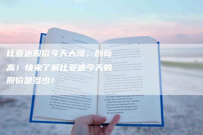 比亚迪股价今天大涨，创新高！快来了解比亚迪今天的股价是多少！