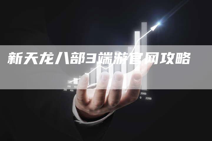 新天龙八部3端游官网攻略-Chatgpt信息网
