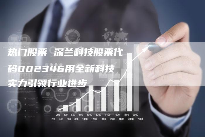 热门股票 深兰科技股票代码002346用全新科技实力引领行业进步