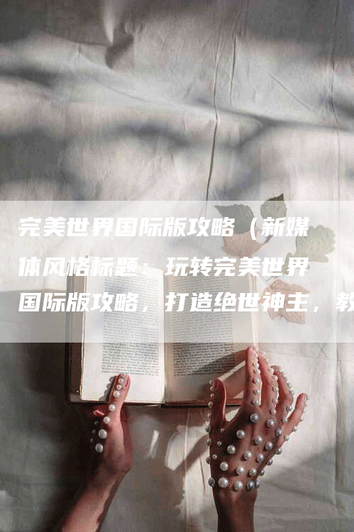 完美世界国际版攻略(新媒体风格标题:玩转完美世界国际版攻略,打造绝世神主,教你如何称霸全球大陆!)-Chatgpt信息网