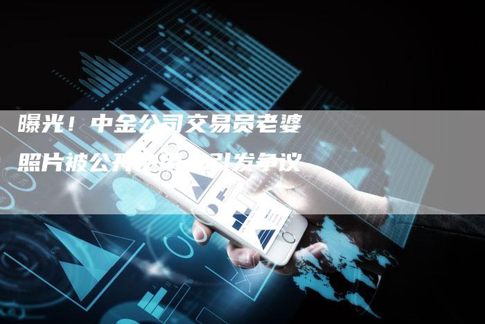 曝光！中金公司交易员老婆照片被公开使用，引发争议