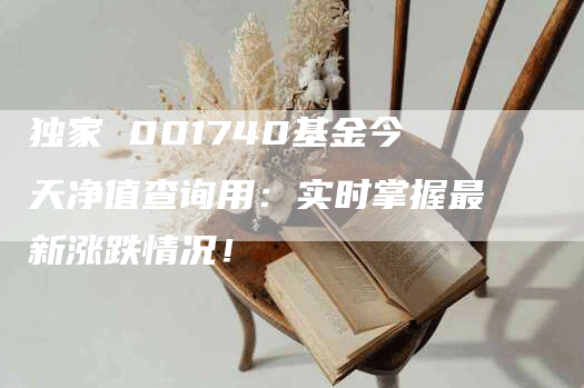 独家 001740基金今天净值查询用：实时掌握最新涨跌情况！