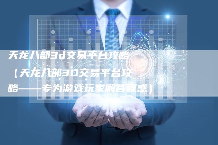 天龙八部3d交易平台攻略（天龙八部3D交易平台攻略——专为游戏玩家解答疑惑）
