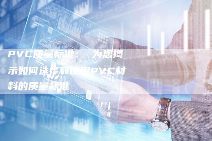 PVC质量标准： 为您揭示如何选择和使用PVC材料的质量标准