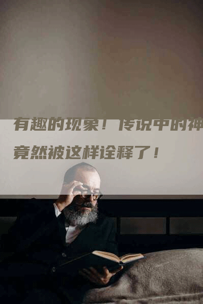 有趣的现象!传说中的神器竟然被这样诠释了!-Chatgpt信息网