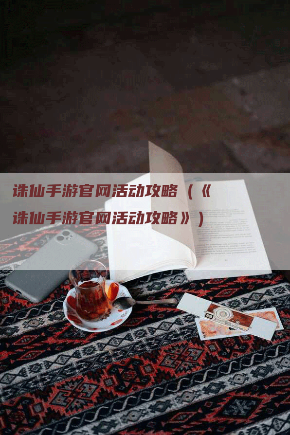 诛仙手游官网活动攻略（《诛仙手游官网活动攻略》）