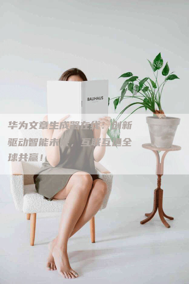 华为文章生成器在线：创新驱动智能未来，互联互通全球共赢！