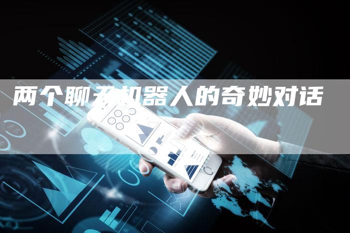 两个聊天机器人的奇妙对话-Chatgpt信息网