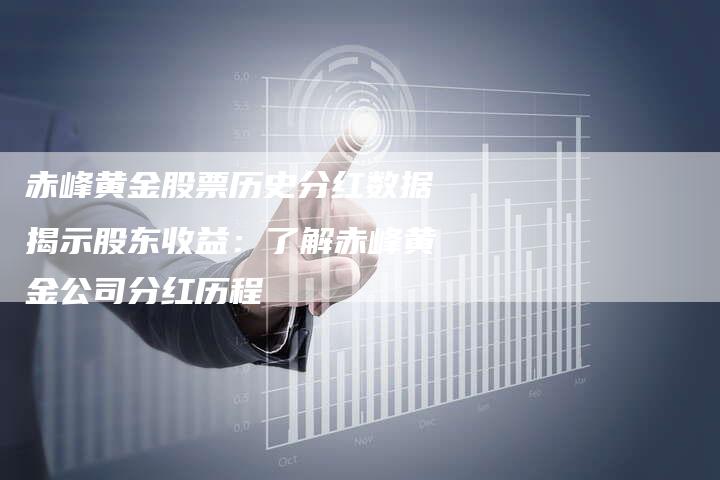 赤峰黄金股票历史分红数据揭示股东收益：了解赤峰黄金公司分红历程