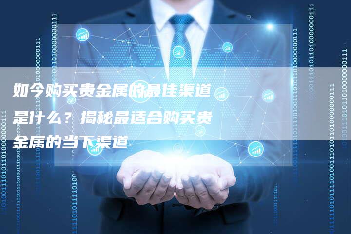 如今购买贵金属的最佳渠道是什么？揭秘最适合购买贵金属的当下渠道