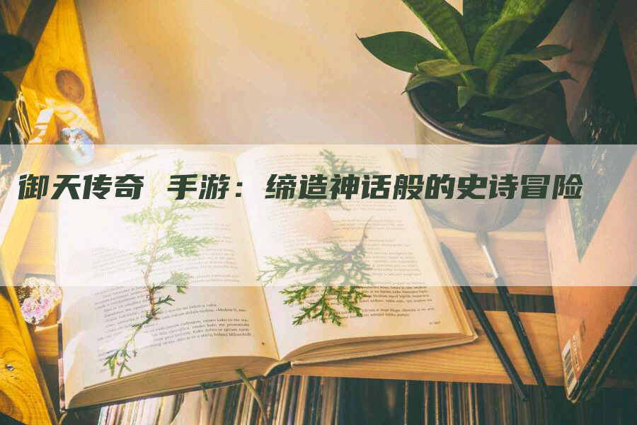 御天传奇 手游：缔造神话般的史诗冒险
