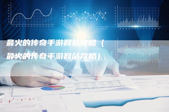 最火的传奇手游网站攻略（最火的传奇手游网站攻略）