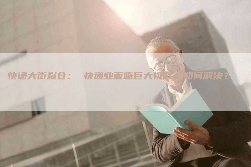 快递大街爆仓： 快递业面临巨大挑战，如何解决？
