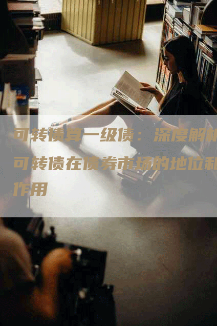 可转债算一级债：深度解析可转债在债券市场的地位和作用