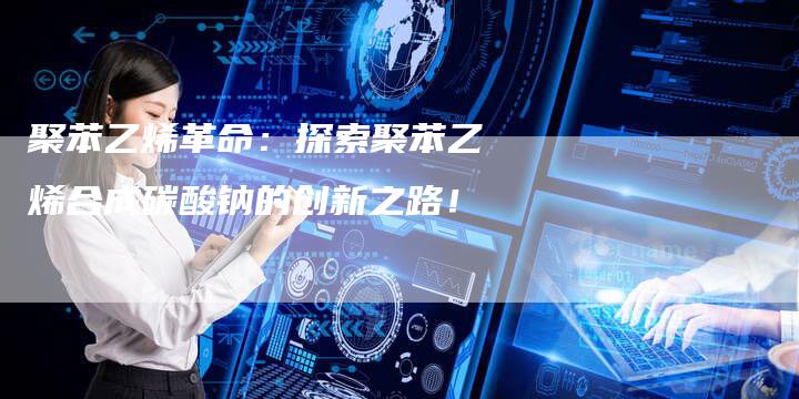 聚苯乙烯革命：探索聚苯乙烯合成碳酸钠的创新之路！