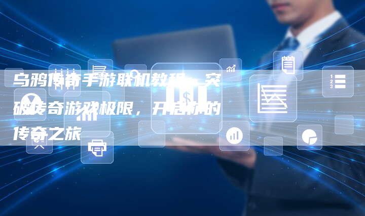 乌鸦传奇手游联机教程：突破传奇游戏极限，开启你的传奇之旅