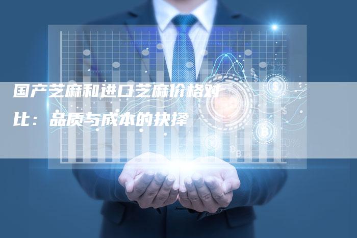国产芝麻和进口芝麻价格对比:品质与成本的抉择-Chatgpt信息网