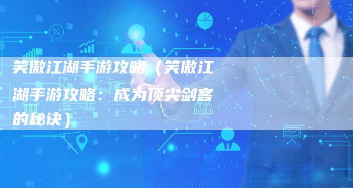 笑傲江湖手游攻略（笑傲江湖手游攻略：成为顶尖剑客的秘诀）