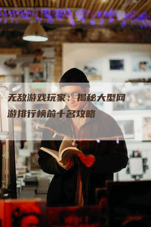 无敌游戏玩家:揭秘大型网游排行榜前十名攻略-Chatgpt信息网