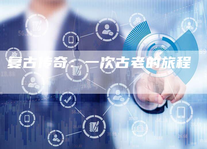 复古传奇：一次古老的旅程