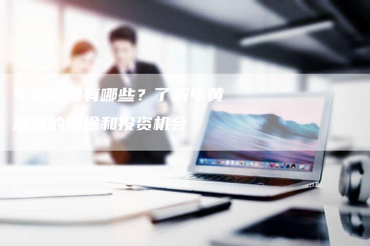 牛黄股票有哪些?了解牛黄股票的用途和投资机会-Chatgpt信息网