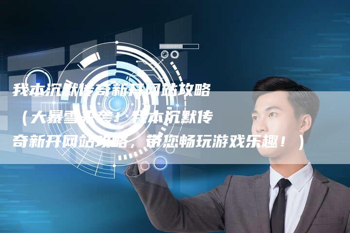 我本沉默传奇新开网站攻略（大暴雪来袭！我本沉默传奇新开网站攻略，带您畅玩游戏乐趣！）