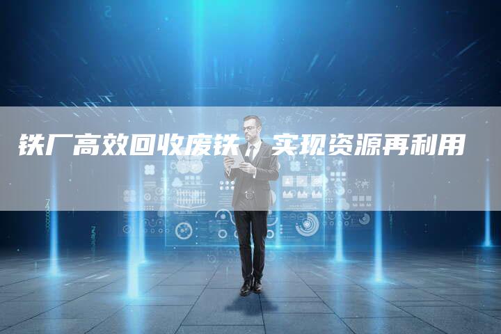铁厂高效回收废铁,实现资源再利用-Chatgpt信息网