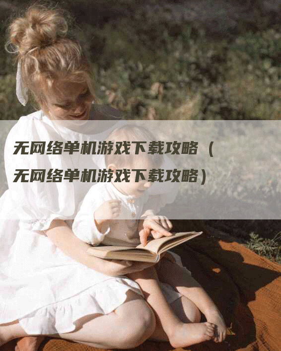 无网络单机游戏下载攻略(无网络单机游戏下载攻略)-Chatgpt信息网
