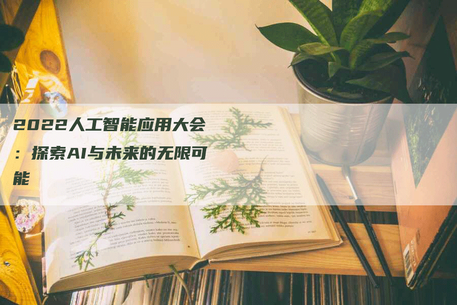 2022人工智能应用大会：探索AI与未来的无限可能