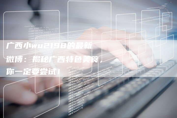 广西小wu2198的最新微博：揭秘广西特色美食，你一定要尝试！