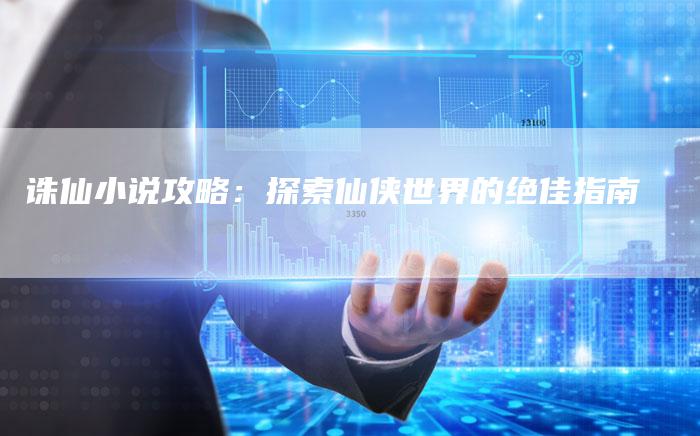 诛仙小说攻略：探索仙侠世界的绝佳指南